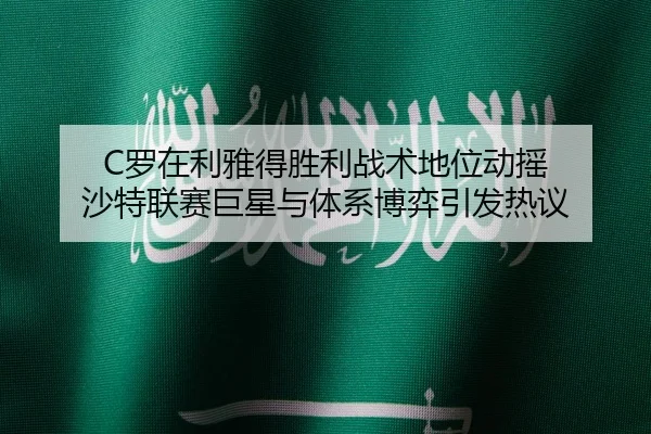 C罗在利雅得胜利战术地位动摇 沙特联赛巨星与体系博弈引发热议