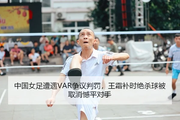 中国女足遭遇VAR争议判罚，王霜补时绝杀球被取消憾平对手