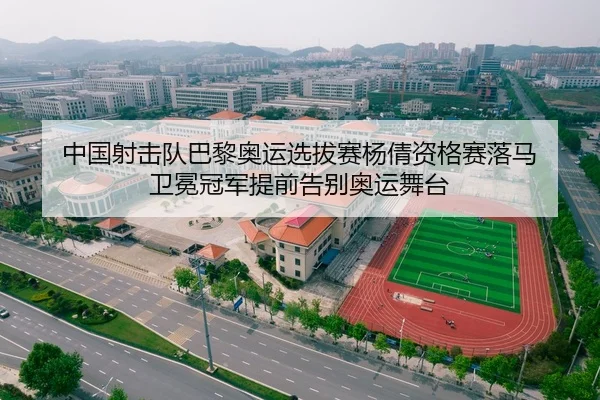 中国射击队巴黎奥运选拔赛杨倩资格赛落马 卫冕冠军提前告别奥运舞台