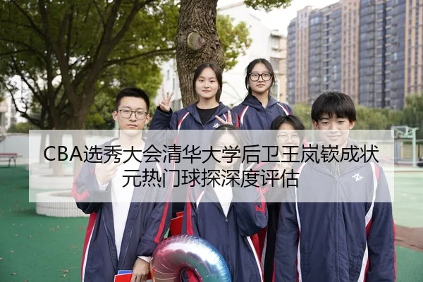 CBA选秀大会清华大学后卫王岚嵚成状元热门球探深度评估