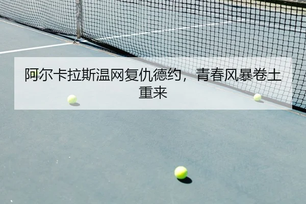阿尔卡拉斯温网复仇德约，青春风暴卷土重来