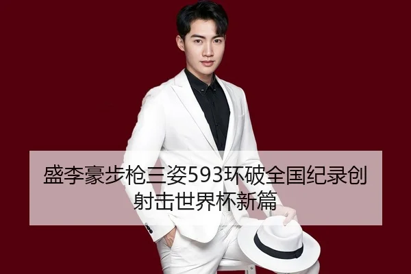 盛李豪步枪三姿593环破全国纪录创射击世界杯新篇