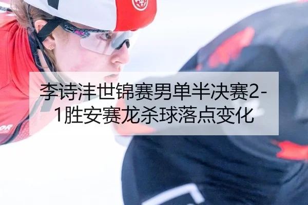 李诗沣世锦赛男单半决赛2-1胜安赛龙杀球落点变化