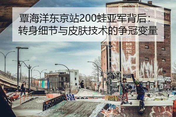 覃海洋东京站200蛙亚军背后：转身细节与皮肤技术的争冠变量